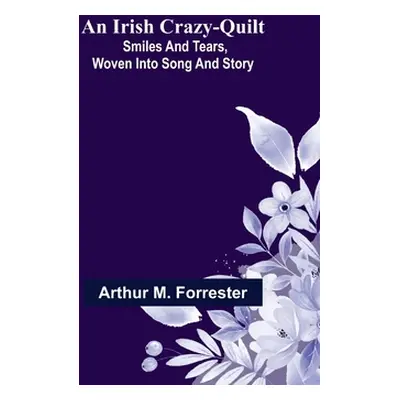 "An Irish Crazy-Quilt; Smiles and tears, woven into song and story" - "" ("M. Forrester Arthur")