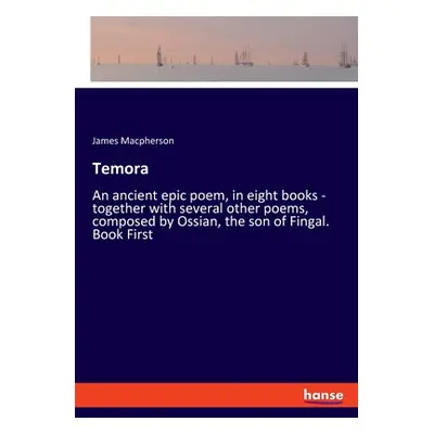 "Temora: An ancient epic poem, in eight books - together with several other poems, composed by O