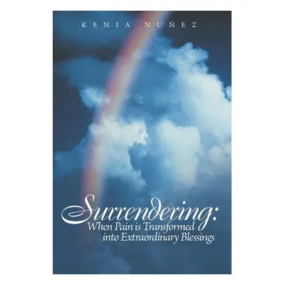 "Surrendering: When Pain Is Transformed Into Extraordinary Blessings" - "" ("Nunez Kenia")