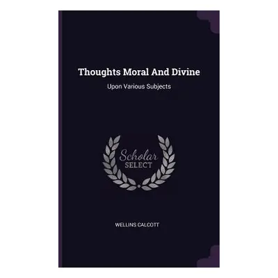 "Thoughts Moral And Divine: Upon Various Subjects" - "" ("Calcott Wellins")