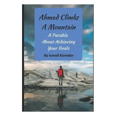 "Ahmad Climbs A Mountain: A Parable About Achieving Your Goals" - "" ("Kamdar Ismail")