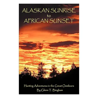 "Alaskan Sunrise to African Sunset: Hunting Adventures in the Great Outdoors" - "" ("Bingham Gle