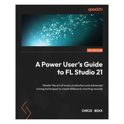 "A Power User's Guide to FL Studio 21: Master the art of music production and advanced mixing te