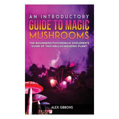 "An Introductory Guide to Magic Mushrooms: The Beginners Psychedelic Explorer's Guide of This Ha