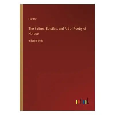 "The Satires, Epistles, and Art of Poetry of Horace: in large print" - "" ("Horace")