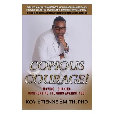 "Copious Courage: Moving, Shaking, Confronting the Odds Against You" - "" ("Smith Roy Etienne")