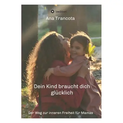 "Dein Kind braucht dich glcklich: Der Weg zur inneren Freiheit fr Mamas" - "" ("Trancota Ana")