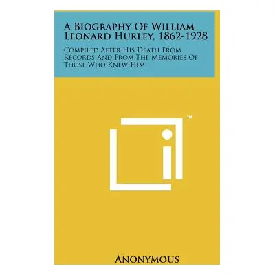 "A Biography of William Leonard Hurley, 1862-1928: Compiled After His Death from Records and fro