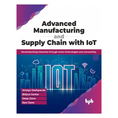 "Advanced Manufacturing and Supply Chain with Iot: Revolutionizing Industries Through Smart Tech