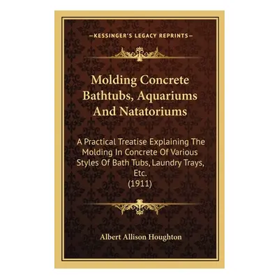 "Molding Concrete Bathtubs, Aquariums And Natatoriums: A Practical Treatise Explaining The Moldi