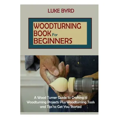 "Woodturning Book for Beginners: A Wood Turner Guide to Crafting 15 Woodturning Projects Plus Wo