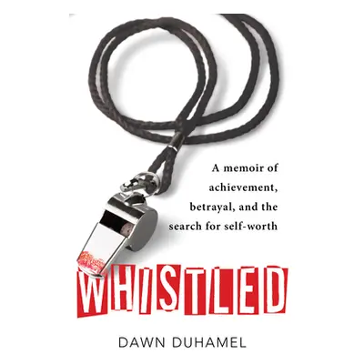 "Whistled: A Memoir of Achievement, Betrayal, and the Search for Self-Worth" - "" ("Dawn Duhamel