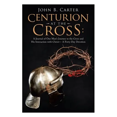 "Centurion at the Cross: A Journal of One Man's Journey to the Cross and His Interaction with Ch