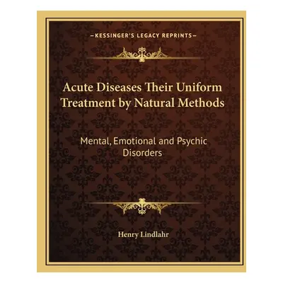 "Acute Diseases Their Uniform Treatment by Natural Methods: Mental, Emotional and Psychic Disord