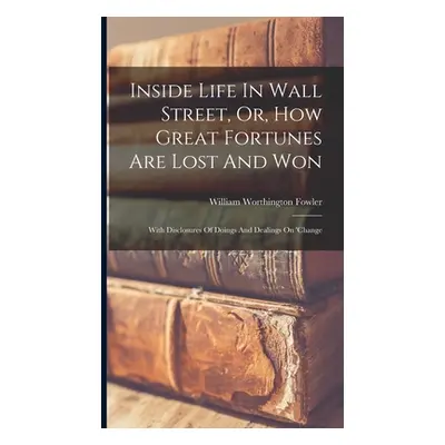 "Inside Life In Wall Street, Or, How Great Fortunes Are Lost And Won: With Disclosures Of Doings