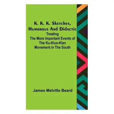 "K. K. K. Sketches, Humorous and Didactic: Treating the More Important Events of the Ku-Klux-Kla