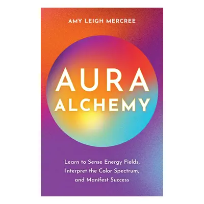 "Aura Alchemy: Learn to Sense Energy Fields, Interpret the Color Spectrum, and Manifest Success"