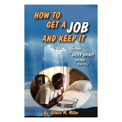 "How to Get a Job and Keep It by Letting the Holy Spirit Work for You" - "" ("Miller Gilbert M."