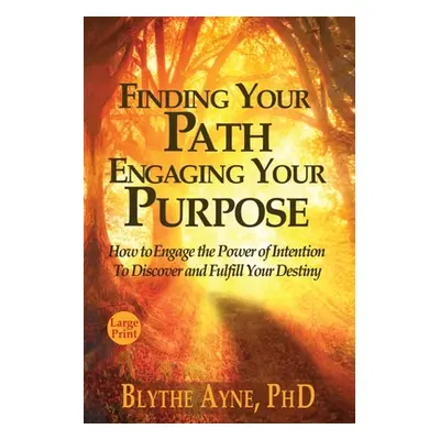 "Finding Your Path, Engaging Your Purpose: How to Engage the Power of Intention to Discover and 