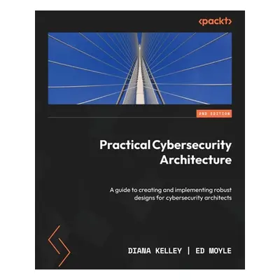 "Practical Cybersecurity Architecture - Second Edition: A guide to creating and implementing rob