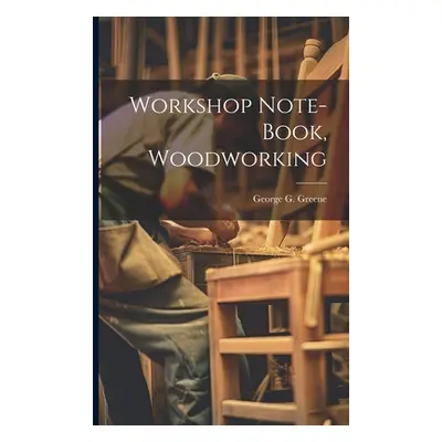 "Workshop Note-book, Woodworking" - "" ("Greene George G. B. 1871")