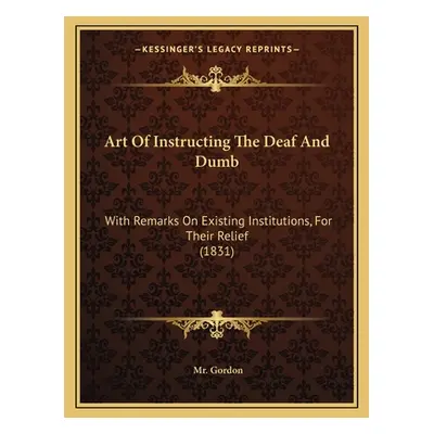 "Art Of Instructing The Deaf And Dumb: With Remarks On Existing Institutions, For Their Relief (