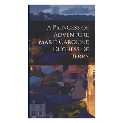 "A Princess of Adventure Marie Caroline Duchess de Berry" - "" ("Anonymous")