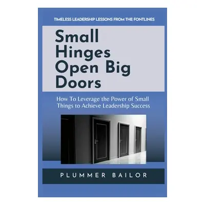 "Small Hinges Open Big Doors: How to Leverage the Power of Small Things to Achieve Leadership Su