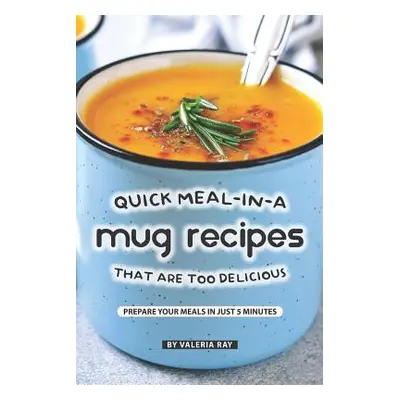 "Quick Meal-in-a Mug Recipes That Are Too Delicious: Prepare Your Meals In Just 5 Minutes" - "" 