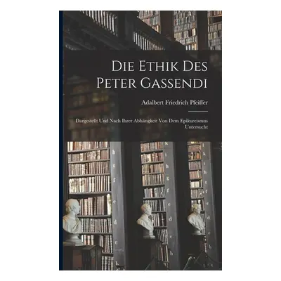 "Die Ethik des Peter Gassendi: Dargestellt und nach ihrer Abhngkeit von dem Epikureismus untersu