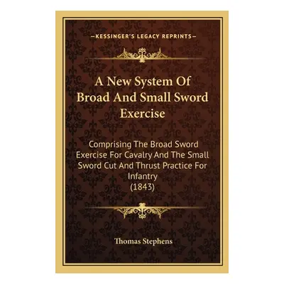 "A New System Of Broad And Small Sword Exercise: Comprising The Broad Sword Exercise For Cavalry