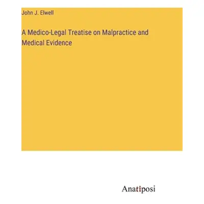 "A Medico-Legal Treatise on Malpractice and Medical Evidence" - "" ("Elwell John J.")