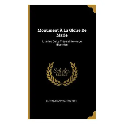 "Monument La Gloire De Marie: Litanies De La Trs-sainte-vierge Illustres" - "" ("1802-1885 Bart