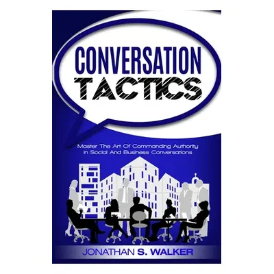 "Conversation Tactics - Conversation Skills: Master The Art Of Commanding Authority In Social An