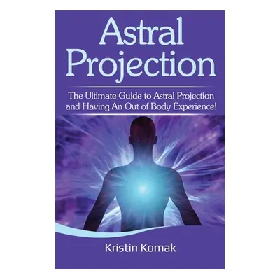 "Astral Projection: The ultimate guide to astral projection and having an out of body experience