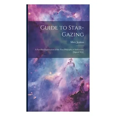 "Guide to Star-Gazing: A Familiar Explanation of the First Principles of Astronomy [Signed M.J.]