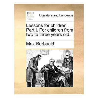 "Lessons for Children. Part I. for Children from Two to Three Years Old." - "" ("Barbauld Anna L