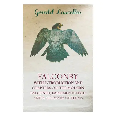 "Falconry - With Introduction and Chapters on: The Modern Falconer, Implements Used and a Glossa