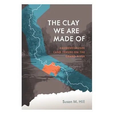 "The Clay We Are Made of: Haudenosaunee Land Tenure on the Grand River" - "" ("Hill Susan M.")