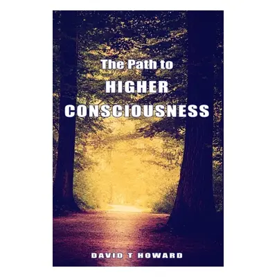 "The Path to Higher Consciousness: Creating and Healing Our Lives by Awakening to Our Greater Re