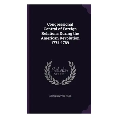 "Congressional Control of Foreign Relations During the American Revolution 1774-1789" - "" ("Woo