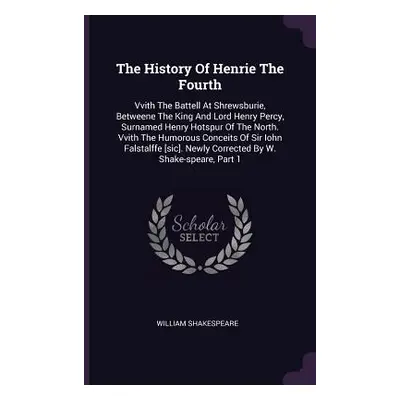 "The History Of Henrie The Fourth: Vvith The Battell At Shrewsburie, Betweene The King And Lord 