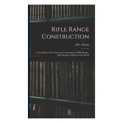 "Rifle Range Construction: A Text-Book to Be Used in the Construction of Rifle Ranges, With Deta