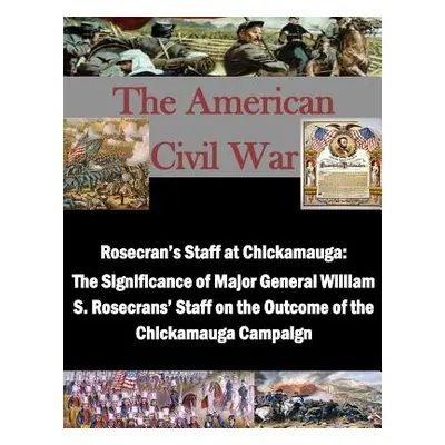 "Rosecran's Staff at Chickamauga: The Significance of Major General William S. Rosecrans' Staff 