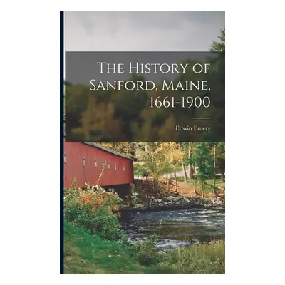 "The History of Sanford, Maine, 1661-1900" - "" ("Emery Edwin")