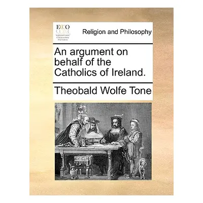 "An Argument on Behalf of the Catholics of Ireland." - "" ("Tone Theobald Wolfe")