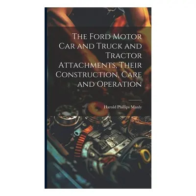 "The Ford Motor Car and Truck and Tractor Attachments, Their Construction, Care and Operation" -