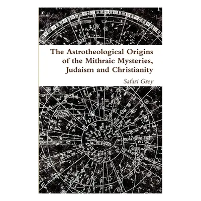 "The Astrotheological Origins of the Mithraic Mysteries, Judaism and Christianity" - "" ("Grey S