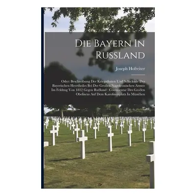 "Die Bayern In Ruland: Oder: Beschreibung Der Kriegsthaten Und Schicksale Des Bayerischen Heerth