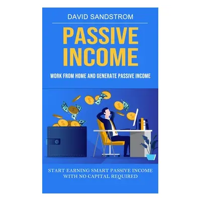 "Passive Income: Work From Home and Generate Passive Income (Start Earning Smart Passive Income 